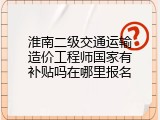 淮南二级交通运输造价工程师国家有补贴吗在哪里报名