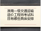 淮南一级交通运输造价工程师考试科目有哪些具体安排