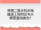 淮南二级水利水电建造工程师证书从哪里查询真伪？