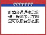 蚌埠交通运输总监理工程师考试在哪里可以报名怎么报