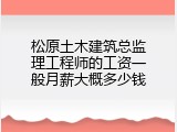 松原土木建筑总监理工程师的工资一般月薪大概多少钱