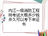 内江一级消防工程师考试大概多少钱多久可以考下来证书