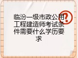 临汾一级市政公用工程建造师考试条件需要什么学历要求