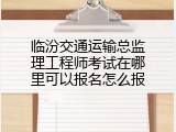 临汾交通运输总监理工程师考试在哪里可以报名怎么报