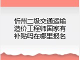 忻州二级交通运输造价工程师国家有补贴吗在哪里报名