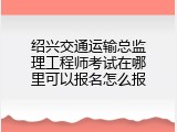 绍兴交通运输总监理工程师考试在哪里可以报名怎么报