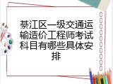 綦江区一级交通运输造价工程师考试科目有哪些具体安排