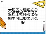 大足区交通运输总监理工程师考试在哪里可以报名怎么报