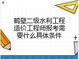 鹤壁二级水利工程造价工程师报考需要什么具体条件