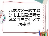 九龙坡区一级市政公用工程建造师考试条件需要什么学历要求