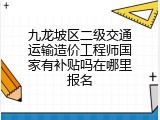 九龙坡区二级交通运输造价工程师国家有补贴吗在哪里报名