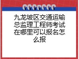 九龙坡区交通运输总监理工程师考试在哪里可以报名怎么报