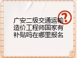 广安二级交通运输造价工程师国家有补贴吗在哪里报名