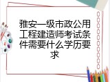 雅安一级市政公用工程建造师考试条件需要什么学历要求