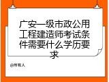 广安一级市政公用工程建造师考试条件需要什么学历要求
