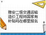 雅安二级交通运输造价工程师国家有补贴吗在哪里报名