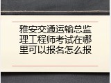 雅安交通运输总监理工程师考试在哪里可以报名怎么报