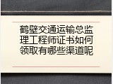 鹤壁交通运输总监理工程师证书如何领取有哪些渠道呢