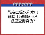 雅安二级水利水电建造工程师证书从哪里查询真伪？