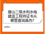 唐山二级水利水电建造工程师证书从哪里查询真伪？