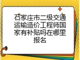 石家庄市二级交通运输造价工程师国家有补贴吗在哪里报名
