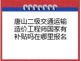 唐山二级交通运输造价工程师国家有补贴吗在哪里报名