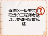 青浦区一级安装工程造价工程师考试以后要如何复审成绩