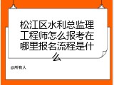 松江区水利总监理工程师怎么报考在哪里报名流程是什么