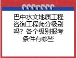 巴中水文地质工程咨询工程师分级别吗？各个级别报考条件有哪些