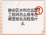 静安区水利总监理工程师怎么报考在哪里报名流程是什么