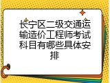 长宁区二级交通运输造价工程师考试科目有哪些具体安排