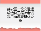 静安区二级交通运输造价工程师考试科目有哪些具体安排