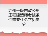 泸州一级市政公用工程建造师考试条件需要什么学历要求