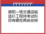 德阳一级交通运输造价工程师考试科目有哪些具体安排