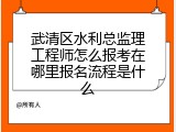 武清区水利总监理工程师怎么报考在哪里报名流程是什么
