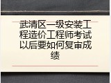 武清区一级安装工程造价工程师考试以后要如何复审成绩