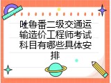 吐鲁番二级交通运输造价工程师考试科目有哪些具体安排