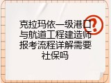 克拉玛依一级港口与航道工程建造师报考流程详解需要社保吗