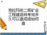 克拉玛依二级矿业工程建造师考完多久可以查成绩如何查