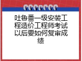 吐鲁番一级安装工程造价工程师考试以后要如何复审成绩