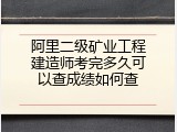阿里二级矿业工程建造师考完多久可以查成绩如何查