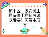 和平区一级安装工程造价工程师考试以后要如何复审成绩