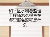 和平区水利总监理工程师怎么报考在哪里报名流程是什么