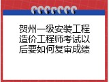贺州一级安装工程造价工程师考试以后要如何复审成绩