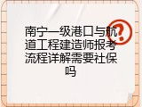 南宁一级港口与航道工程建造师报考流程详解需要社保吗