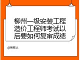 柳州一级安装工程造价工程师考试以后要如何复审成绩
