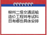 柳州二级交通运输造价工程师考试科目有哪些具体安排
