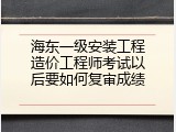 海东一级安装工程造价工程师考试以后要如何复审成绩