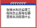 张掖水利总监理工程师怎么报考在哪里报名流程是什么