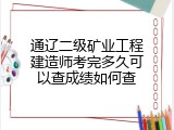 通辽二级矿业工程建造师考完多久可以查成绩如何查